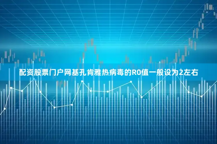 配资股票门户网基孔肯雅热病毒的R0值一般设为2左右