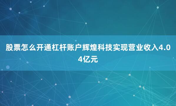 股票怎么开通杠杆账户辉煌科技实现营业收入4.04亿元