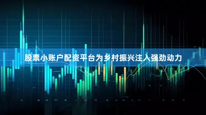股票小账户配资平台为乡村振兴注入强劲动力
