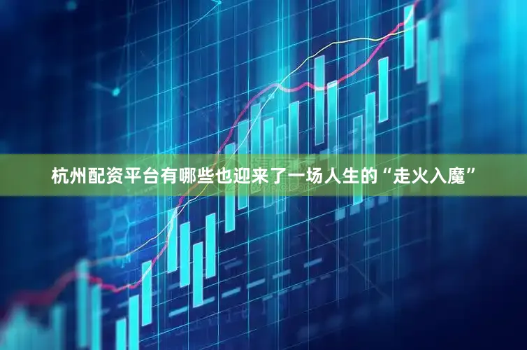 杭州配资平台有哪些也迎来了一场人生的“走火入魔”