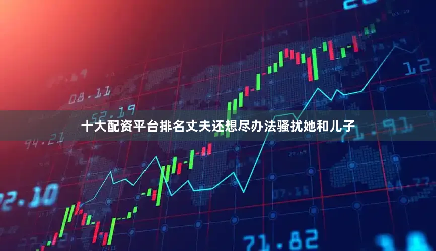 十大配资平台排名丈夫还想尽办法骚扰她和儿子
