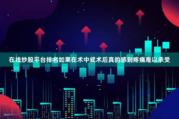 在线炒股平台排名如果在术中或术后真的感到疼痛难以承受