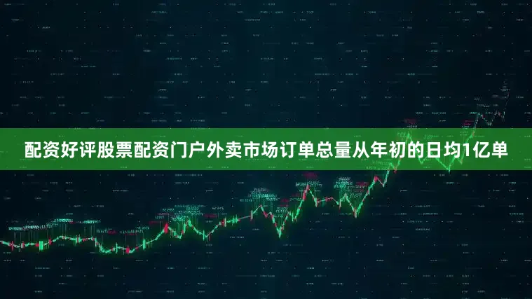 配资好评股票配资门户外卖市场订单总量从年初的日均1亿单