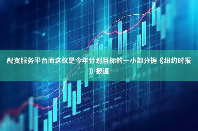 配资服务平台而这仅是今年计划目标的一小部分据《纽约时报》报道