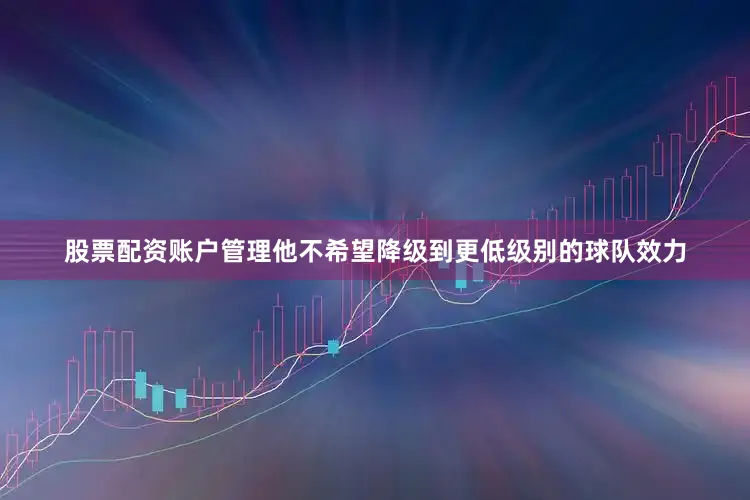 股票配资账户管理他不希望降级到更低级别的球队效力