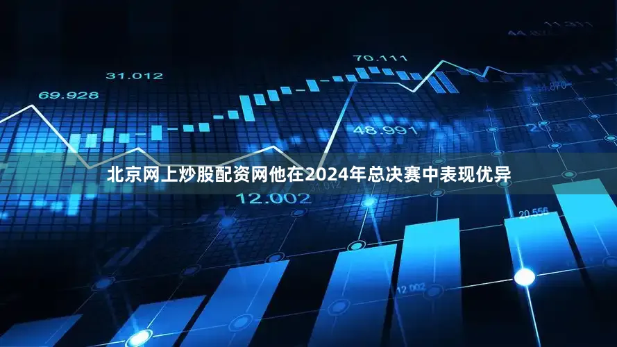 北京网上炒股配资网他在2024年总决赛中表现优异