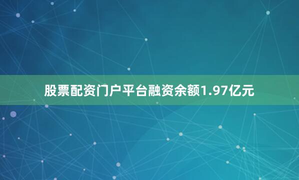 股票配资门户平台融资余额1.97亿元