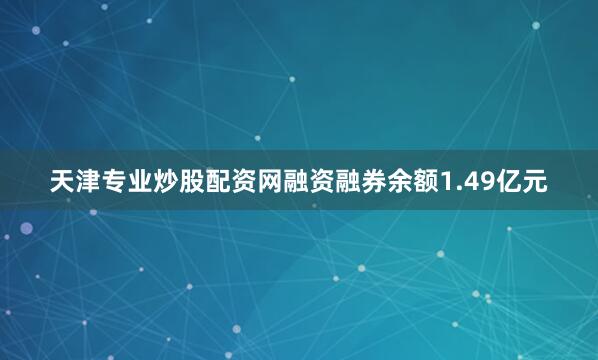 天津专业炒股配资网融资融券余额1.49亿元