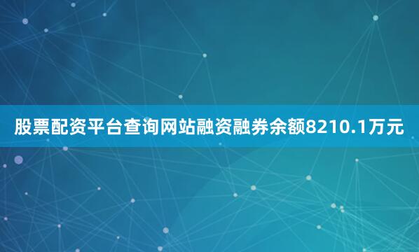 股票配资平台查询网站融资融券余额8210.1万元