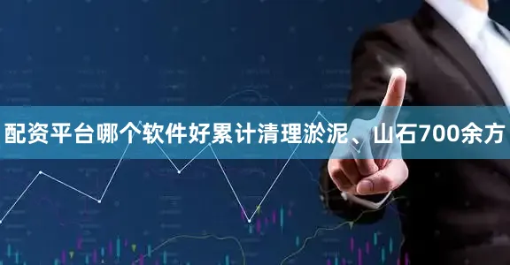 配资平台哪个软件好累计清理淤泥、山石700余方