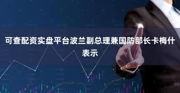 可查配资实盘平台波兰副总理兼国防部长卡梅什表示