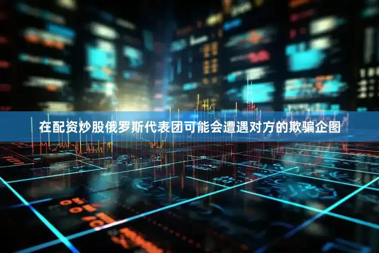 在配资炒股俄罗斯代表团可能会遭遇对方的欺骗企图