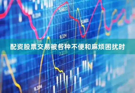 配资股票交易被各种不便和麻烦困扰时