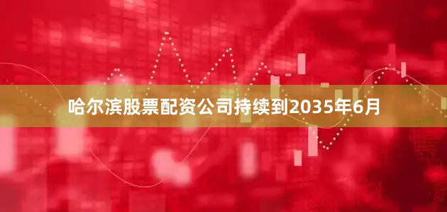 哈尔滨股票配资公司持续到2035年6月